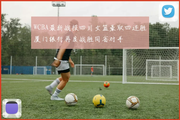 WCBA最新战报四川女篮豪取四连胜厦门银行再度战胜同省对手