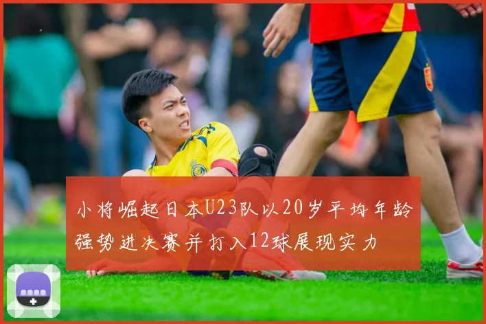 小将崛起日本U23队以20岁平均年龄强势进决赛并打入12球展现实力