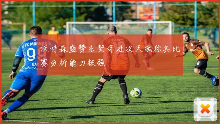 沃特森盛赞东契奇进攻天赋称其比赛分析能力极强
