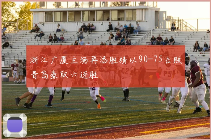 浙江广厦主场再添胜绩以90-75击败青岛豪取六连胜