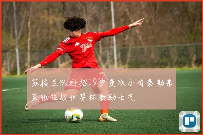 苏格兰队补招19岁曼联小将泰勒弗莱彻征战世界杯激励士气