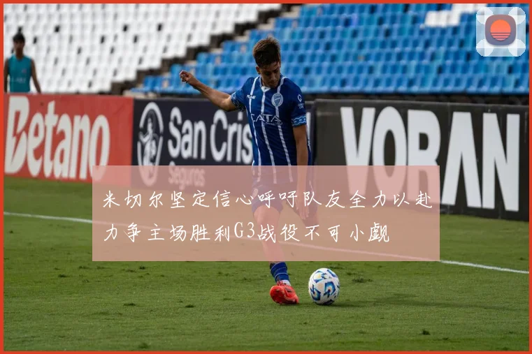 米切尔坚定信心呼吁队友全力以赴力争主场胜利G3战役不可小觑