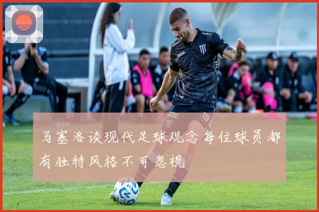 马塞洛谈现代足球观念每位球员都有独特风格不可忽视