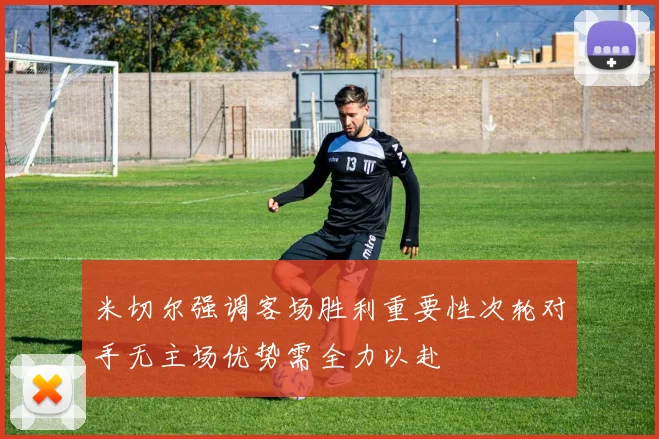 米切尔强调客场胜利重要性次轮对手无主场优势需全力以赴