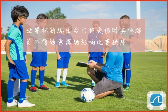 世界杯新规出台门将受伤时其他球员不得随意离场影响比赛秩序