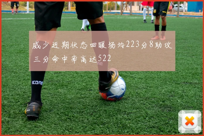 威少近期状态回暖场均223分8助攻三分命中率高达522