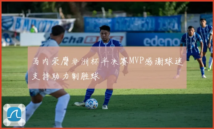 马内荣膺非洲杯半决赛MVP感谢球迷支持助力制胜球