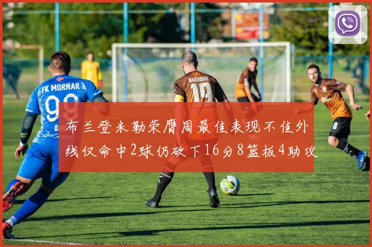 布兰登米勒荣膺周最佳表现不佳外线仅命中2球仍砍下16分8篮板4助攻