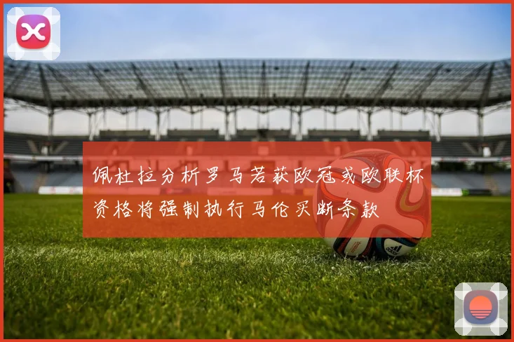 佩杜拉分析罗马若获欧冠或欧联杯资格将强制执行马伦买断条款