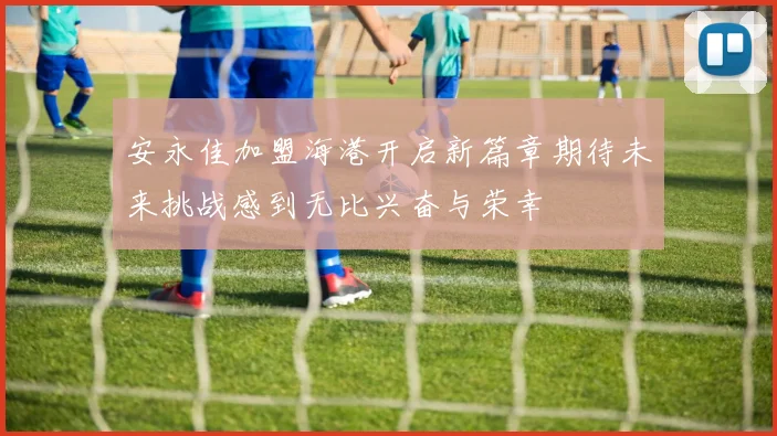 安永佳加盟海港开启新篇章期待未来挑战感到无比兴奋与荣幸