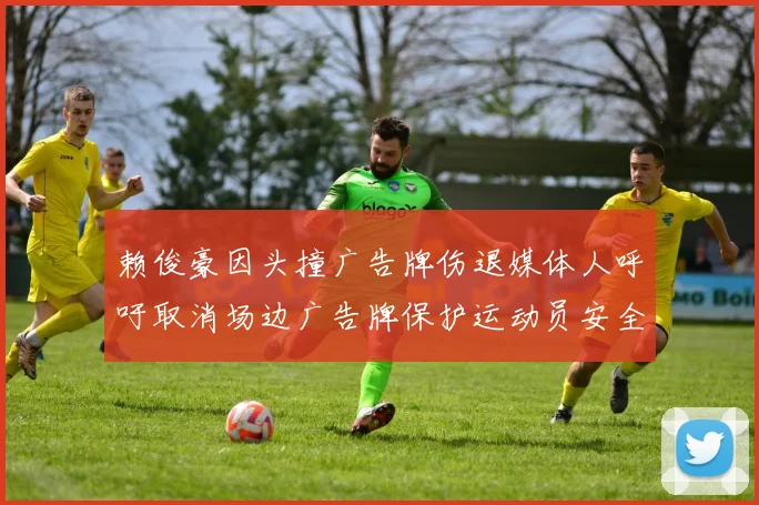赖俊豪因头撞广告牌伤退媒体人呼吁取消场边广告牌保护运动员安全