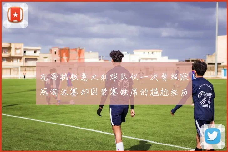 孔蒂执教意大利球队仅一次晋级欧冠淘汰赛却因禁赛缺席的尴尬经历