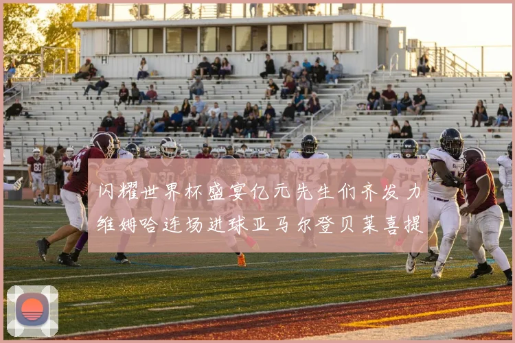 闪耀世界杯盛宴亿元先生们齐发力维姆哈连场进球亚马尔登贝莱喜提首球