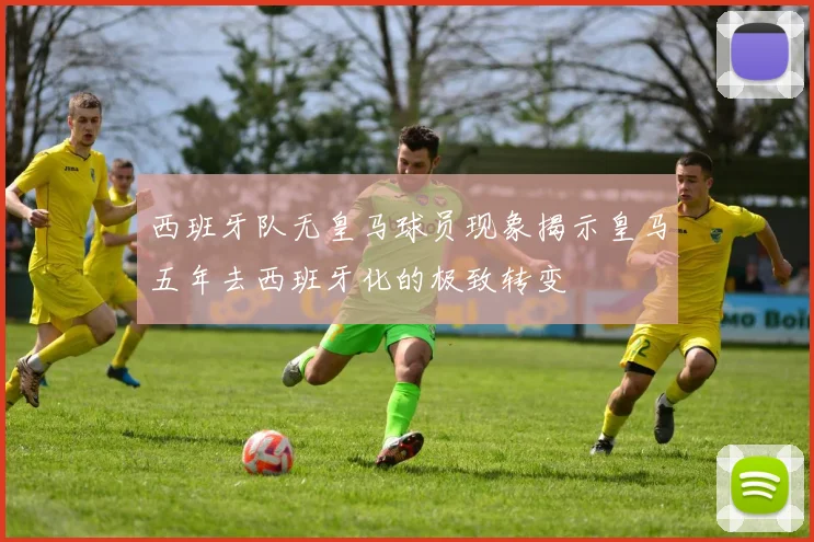 西班牙队无皇马球员现象揭示皇马五年去西班牙化的极致转变
