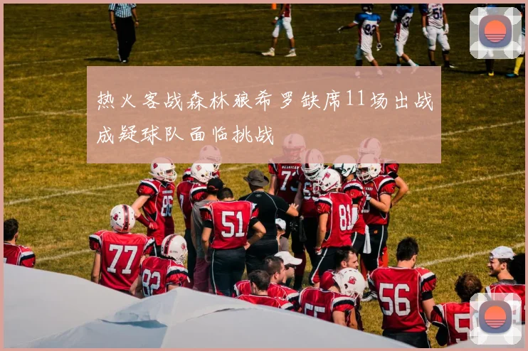 热火客战森林狼希罗缺席11场出战成疑球队面临挑战