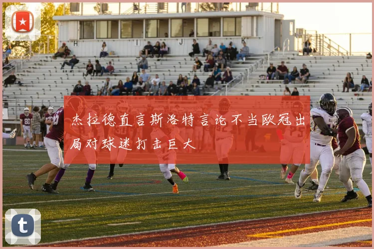 杰拉德直言斯洛特言论不当欧冠出局对球迷打击巨大