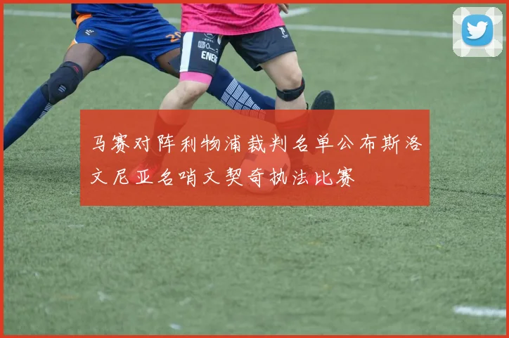 马赛对阵利物浦裁判名单公布斯洛文尼亚名哨文契奇执法比赛