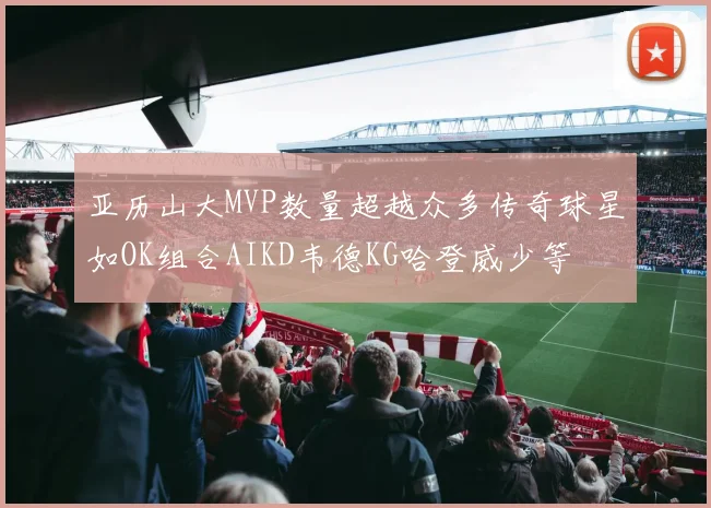亚历山大MVP数量超越众多传奇球星如OK组合AIKD韦德KG哈登威少等