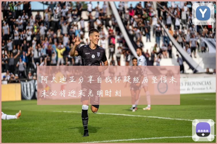 阿夫迪亚分享自我怀疑经历坚信未来必将迎来光明时刻