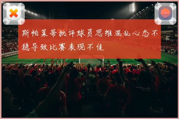 斯帕莱蒂批评球员思维混乱心态不稳导致比赛表现不佳