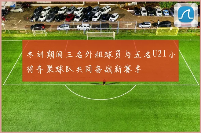 冬训期间三名外租球员与五名U21小将齐聚球队共同备战新赛季