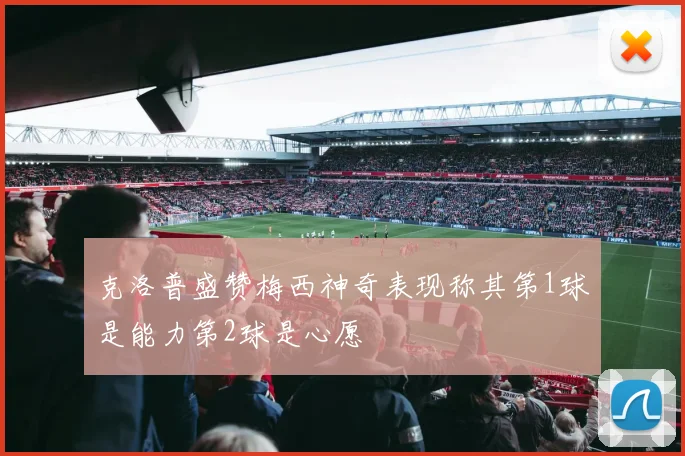 克洛普盛赞梅西神奇表现称其第1球是能力第2球是心愿